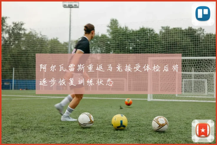 阿尔瓦雷斯重返马竞接受体检后将逐步恢复训练状态