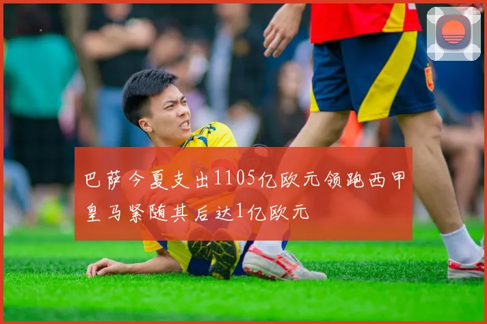 巴萨今夏支出1105亿欧元领跑西甲皇马紧随其后达1亿欧元