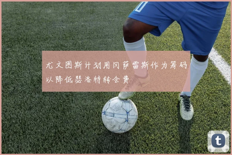 尤文图斯计划用冈萨雷斯作为筹码以降低瑟洛特转会费