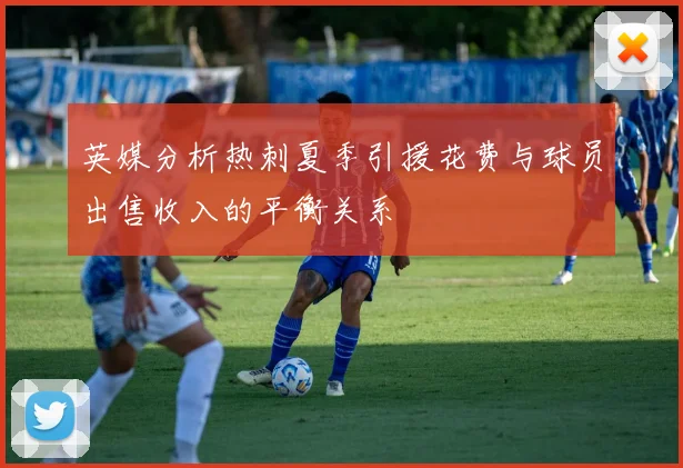 英媒分析热刺夏季引援花费与球员出售收入的平衡关系