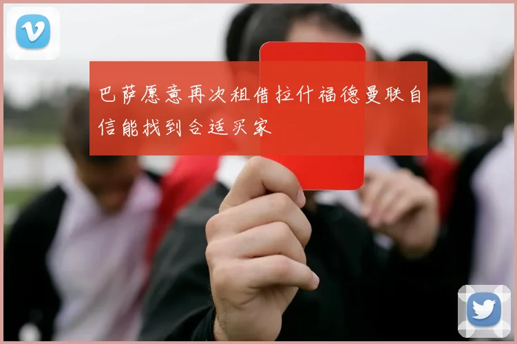 巴萨愿意再次租借拉什福德曼联自信能找到合适买家