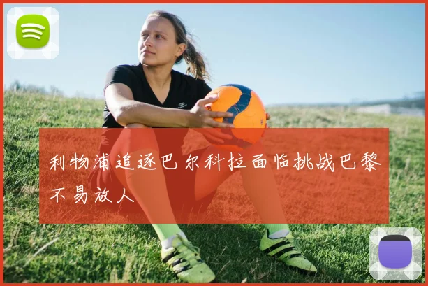 利物浦追逐巴尔科拉面临挑战巴黎不易放人