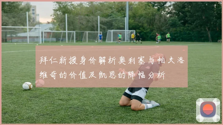 拜仁新援身价解析奥利塞与帕夫洛维奇的价值及凯恩的降幅分析