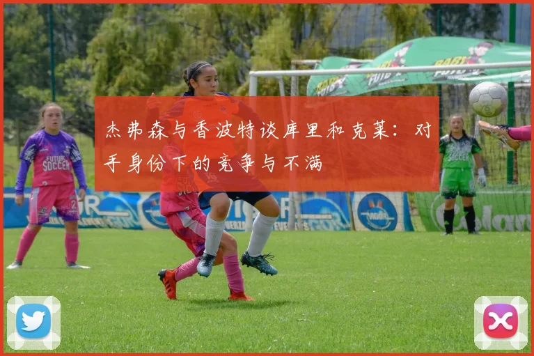 杰弗森与香波特谈库里和克莱：对手身份下的竞争与不满