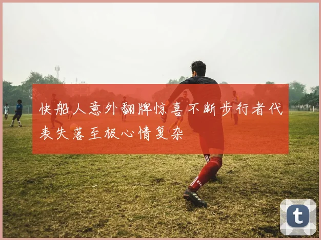 快船人意外翻牌惊喜不断步行者代表失落至极心情复杂