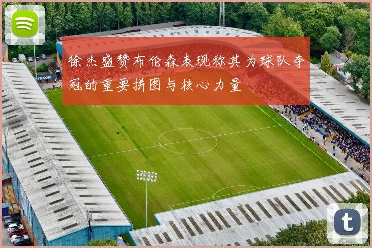 徐杰盛赞布伦森表现称其为球队夺冠的重要拼图与核心力量