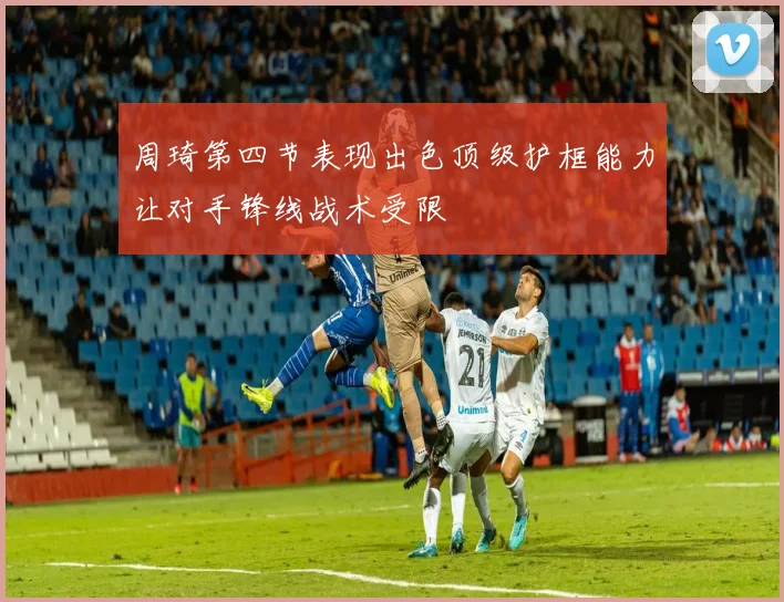 周琦第四节表现出色顶级护框能力让对手锋线战术受限