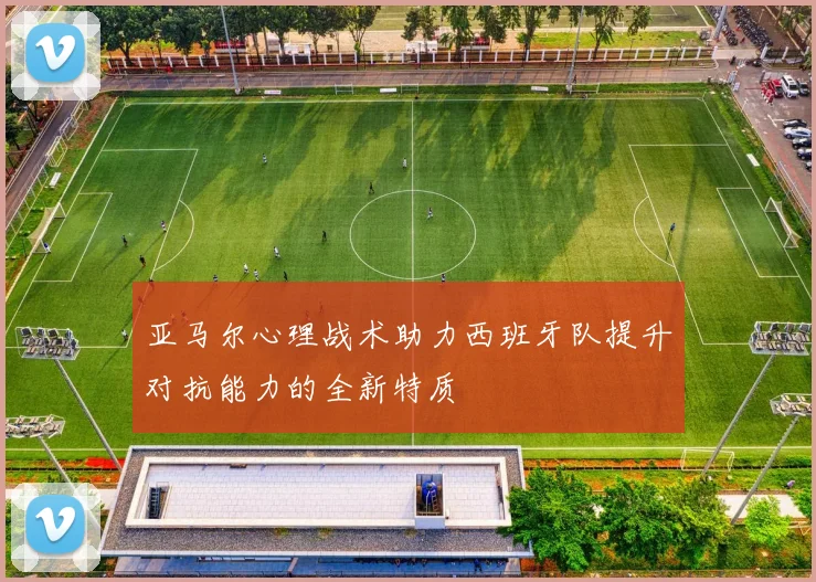 亚马尔心理战术助力西班牙队提升对抗能力的全新特质