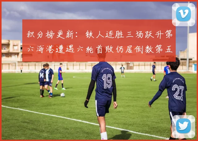 积分榜更新：铁人连胜三场跃升第六海港遭遇六轮首败仍居倒数第五