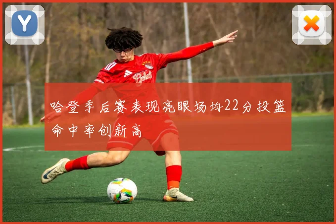 哈登季后赛表现亮眼场均22分投篮命中率创新高