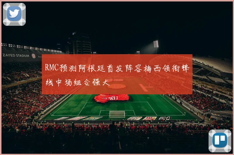RMC预测阿根廷首发阵容梅西领衔锋线中场组合强大