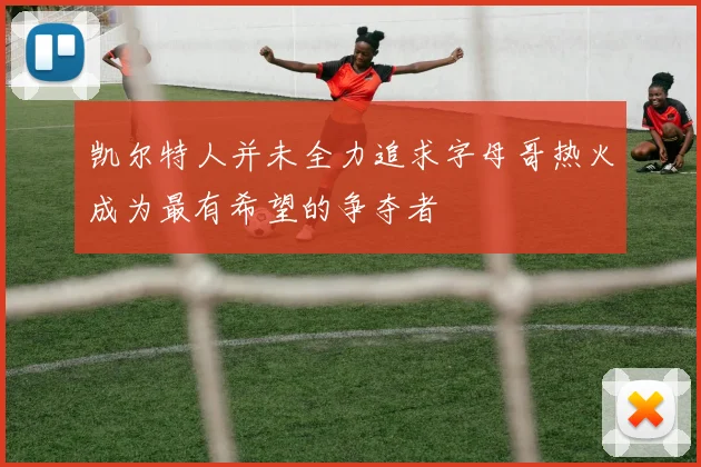 凯尔特人并未全力追求字母哥热火成为最有希望的争夺者