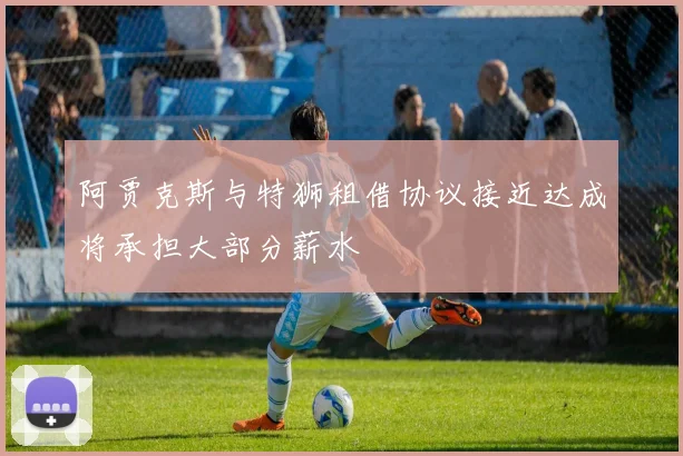 阿贾克斯与特狮租借协议接近达成将承担大部分薪水
