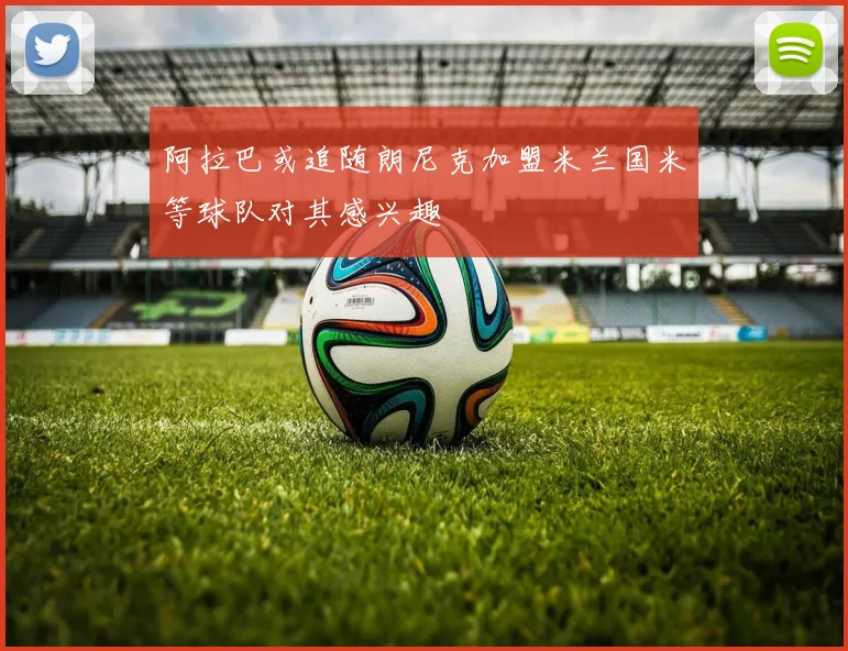 阿拉巴或追随朗尼克加盟米兰国米等球队对其感兴趣