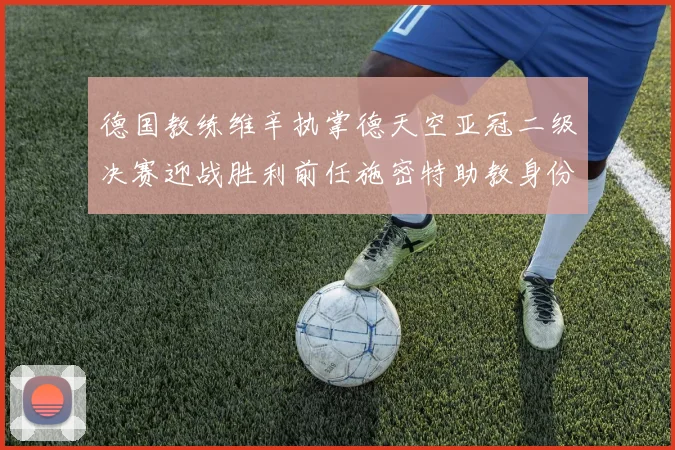 德国教练维辛执掌德天空亚冠二级决赛迎战胜利前任施密特助教身份引关注