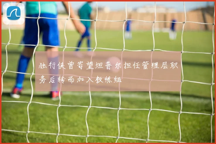 独行侠曾寄望坦普尔担任管理层职务后转而加入教练组