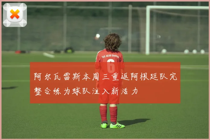 阿尔瓦雷斯本周三重返阿根廷队完整合练为球队注入新活力