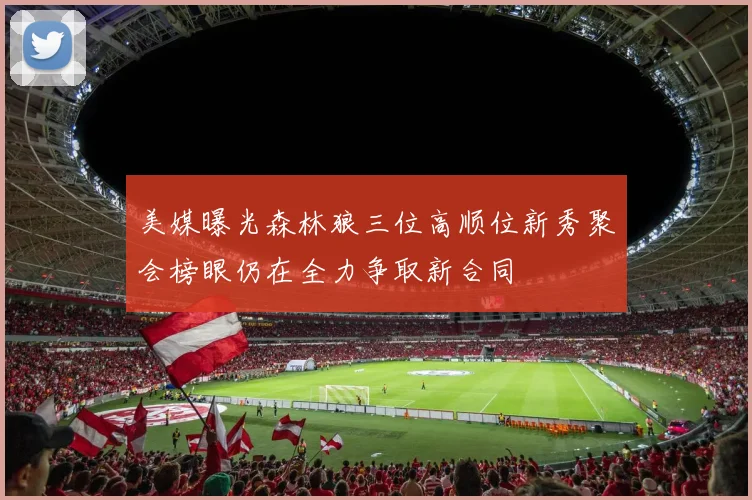美媒曝光森林狼三位高顺位新秀聚会榜眼仍在全力争取新合同