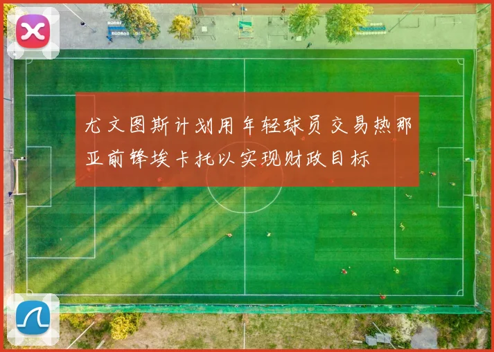 尤文图斯计划用年轻球员交易热那亚前锋埃卡托以实现财政目标