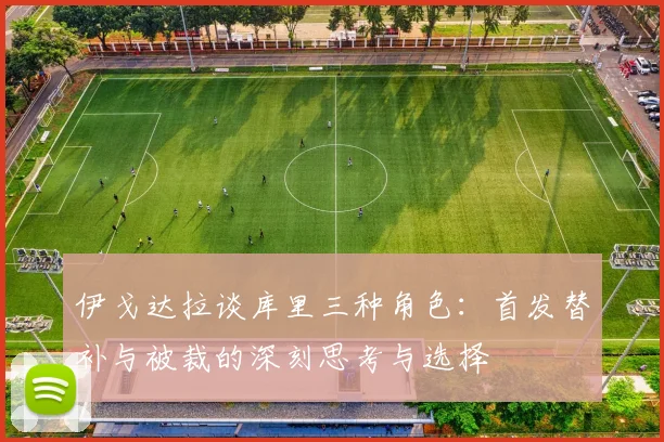 伊戈达拉谈库里三种角色：首发替补与被裁的深刻思考与选择