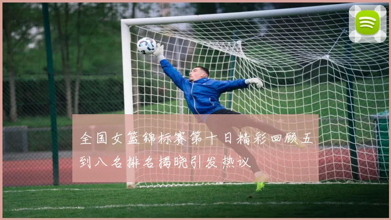 全国女篮锦标赛第十日精彩回顾五到八名排名揭晓引发热议