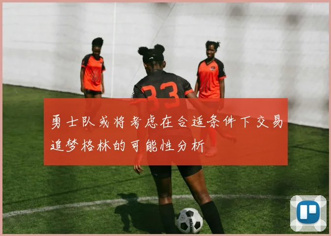 勇士队或将考虑在合适条件下交易追梦格林的可能性分析
