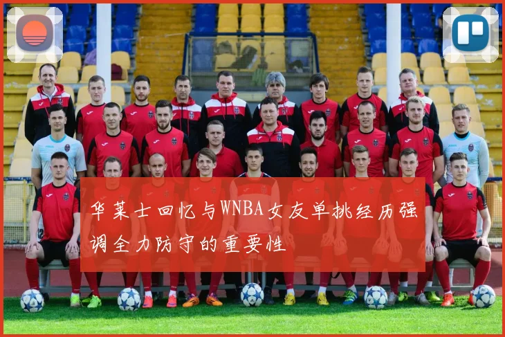 华莱士回忆与WNBA女友单挑经历强调全力防守的重要性