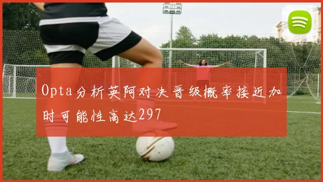 Opta分析英阿对决晋级概率接近加时可能性高达297