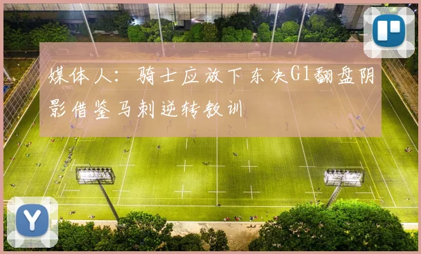 媒体人：骑士应放下东决G1翻盘阴影借鉴马刺逆转教训