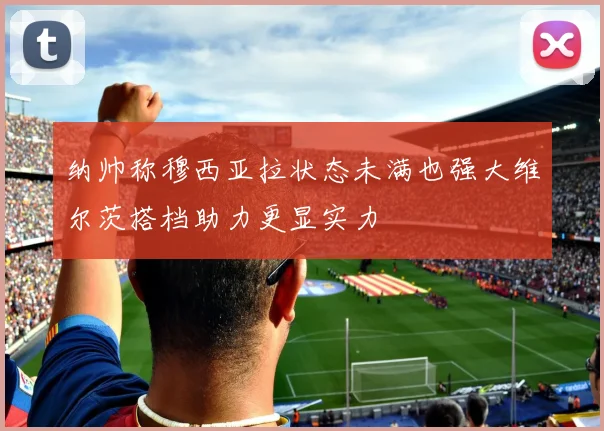 纳帅称穆西亚拉状态未满也强大维尔茨搭档助力更显实力