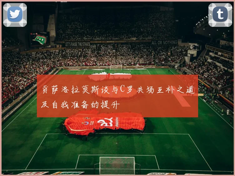 贡萨洛拉莫斯谈与C罗共场互补之道及自我准备的提升