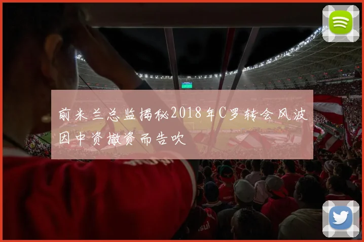 前米兰总监揭秘2018年C罗转会风波因中资撤资而告吹