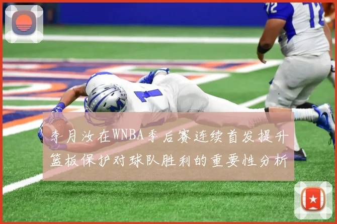 李月汝在WNBA季后赛连续首发提升篮板保护对球队胜利的重要性分析