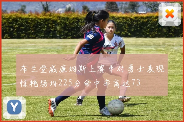 布兰登威廉姆斯上赛季对勇士表现惊艳场均225分命中率高达73