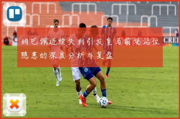 姆巴佩连续失利引发皇马前场站位隐患的深度分析与复盘