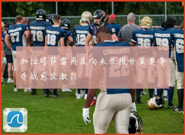 加拉塔萨雷再度向米兰报价莱奥争夺战愈发激烈